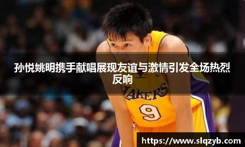 孙悦姚明携手献唱展现友谊与激情引发全场热烈反响