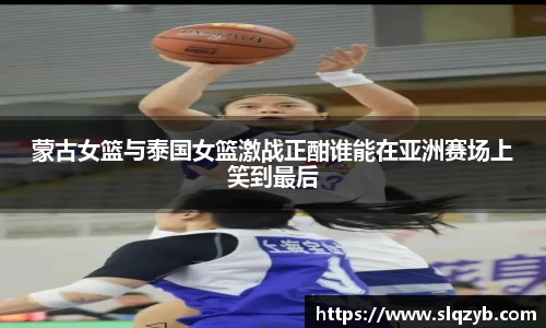 蒙古女篮与泰国女篮激战正酣谁能在亚洲赛场上笑到最后