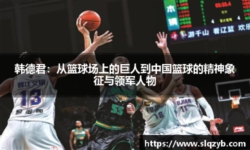 韩德君：从篮球场上的巨人到中国篮球的精神象征与领军人物