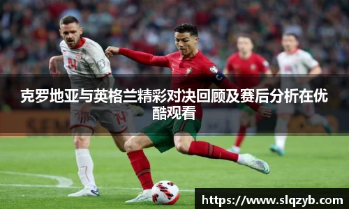 克罗地亚与英格兰精彩对决回顾及赛后分析在优酷观看