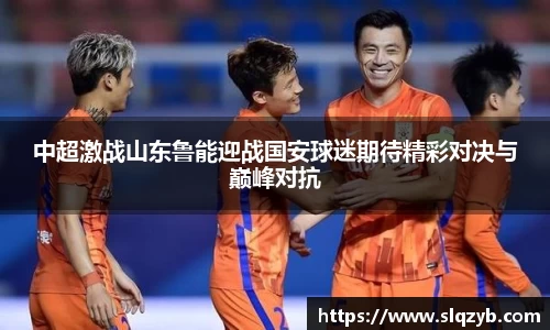中超激战山东鲁能迎战国安球迷期待精彩对决与巅峰对抗