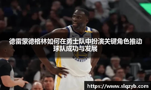 德雷蒙德格林如何在勇士队中扮演关键角色推动球队成功与发展