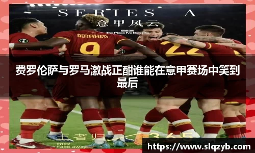 费罗伦萨与罗马激战正酣谁能在意甲赛场中笑到最后