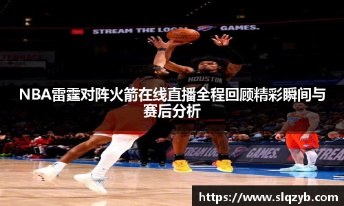 NBA雷霆对阵火箭在线直播全程回顾精彩瞬间与赛后分析