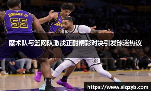 魔术队与篮网队激战正酣精彩对决引发球迷热议