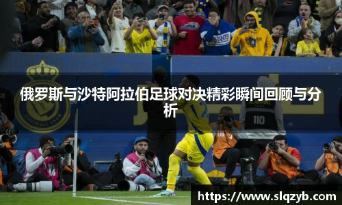 俄罗斯与沙特阿拉伯足球对决精彩瞬间回顾与分析
